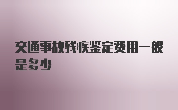 交通事故残疾鉴定费用一般是多少