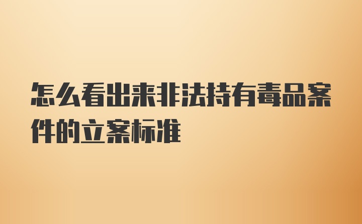 怎么看出来非法持有毒品案件的立案标准