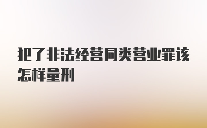 犯了非法经营同类营业罪该怎样量刑