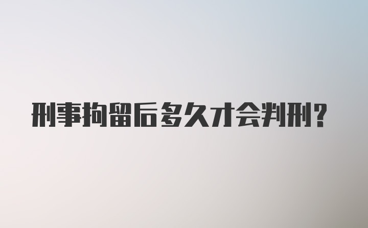 刑事拘留后多久才会判刑？