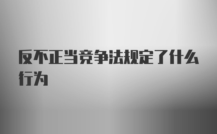 反不正当竞争法规定了什么行为