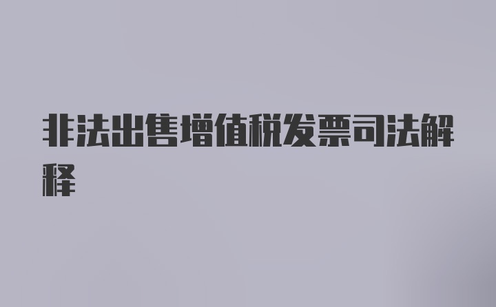 非法出售增值税发票司法解释