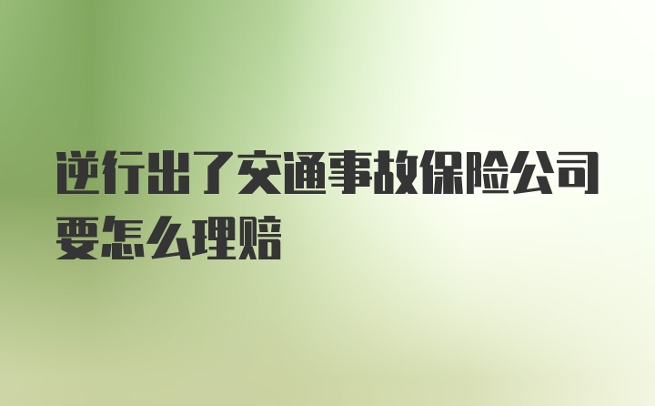 逆行出了交通事故保险公司要怎么理赔