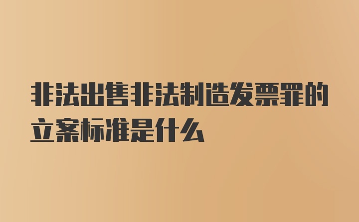 非法出售非法制造发票罪的立案标准是什么