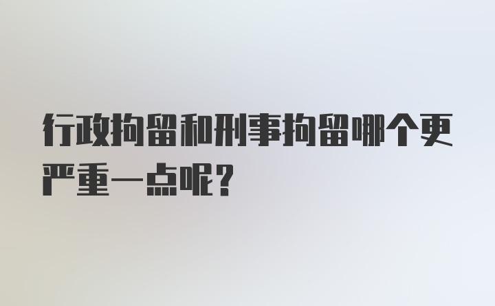 行政拘留和刑事拘留哪个更严重一点呢？