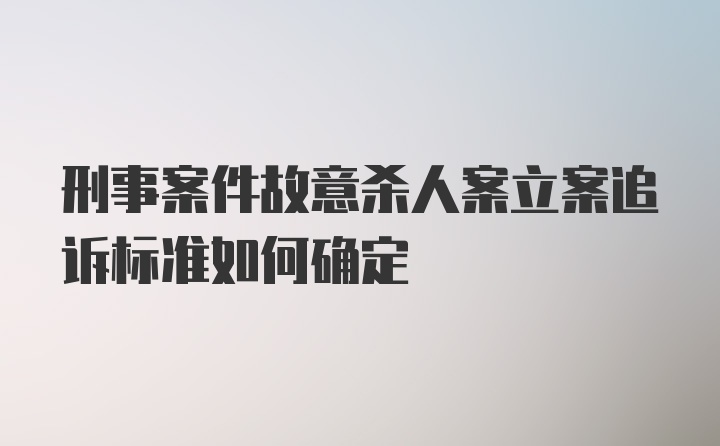 刑事案件故意杀人案立案追诉标准如何确定