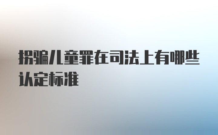 拐骗儿童罪在司法上有哪些认定标准