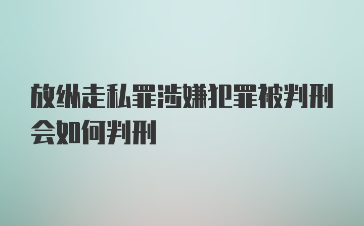 放纵走私罪涉嫌犯罪被判刑会如何判刑