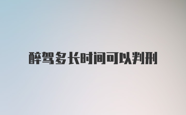 醉驾多长时间可以判刑