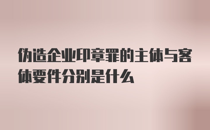 伪造企业印章罪的主体与客体要件分别是什么