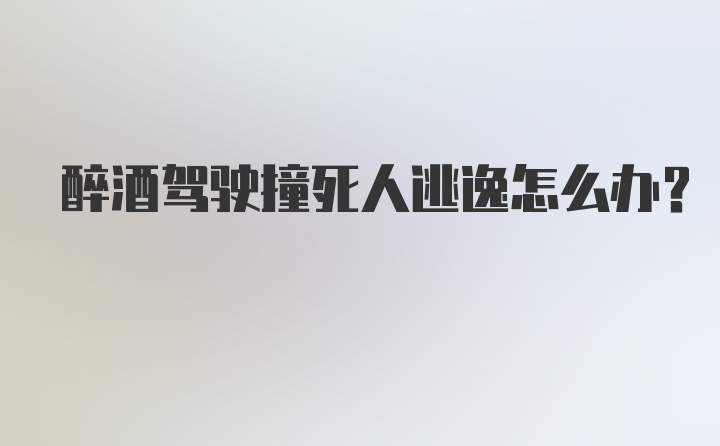 醉酒驾驶撞死人逃逸怎么办？