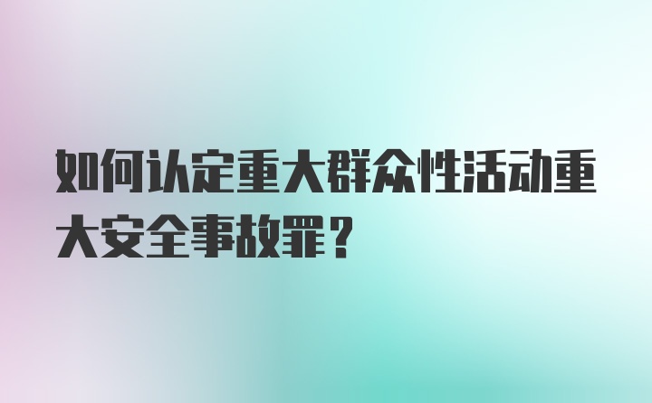 如何认定重大群众性活动重大安全事故罪？