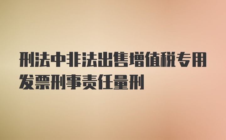 刑法中非法出售增值税专用发票刑事责任量刑