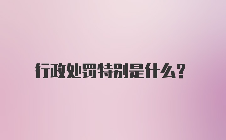 行政处罚特别是什么？