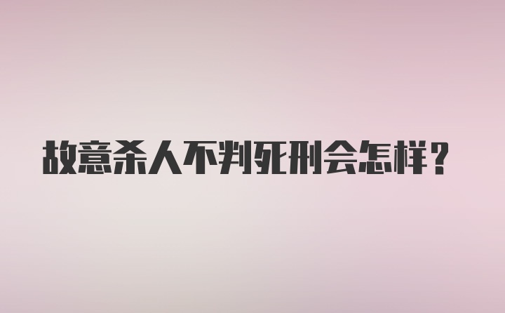 故意杀人不判死刑会怎样？