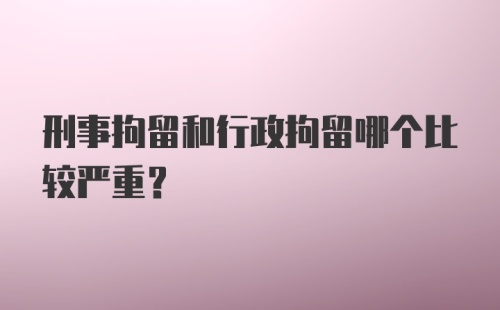 刑事拘留和行政拘留哪个比较严重？