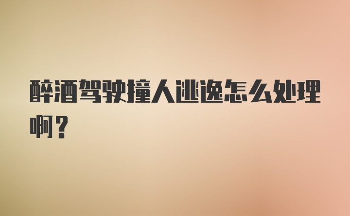 醉酒驾驶撞人逃逸怎么处理啊？