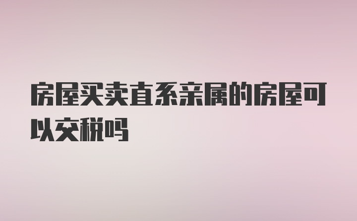 房屋买卖直系亲属的房屋可以交税吗