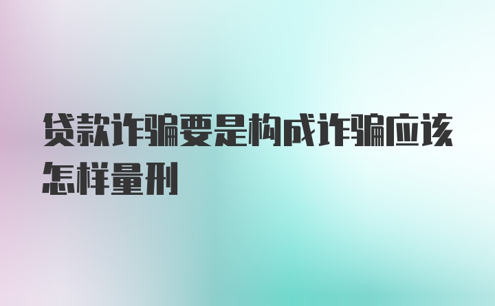 贷款诈骗要是构成诈骗应该怎样量刑