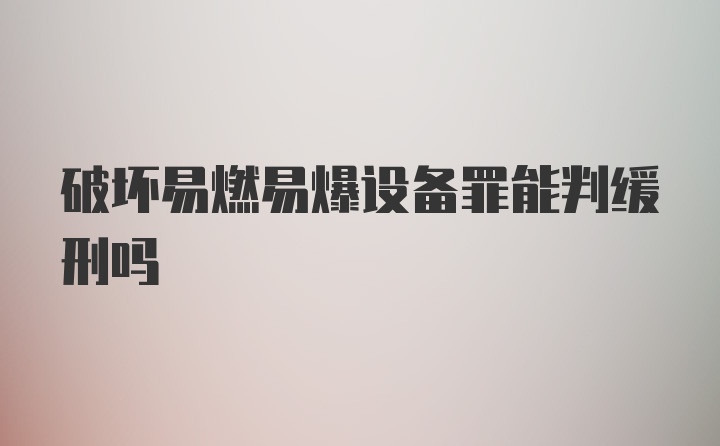 破坏易燃易爆设备罪能判缓刑吗