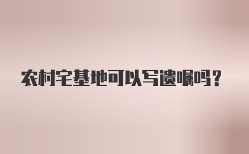农村宅基地可以写遗嘱吗？