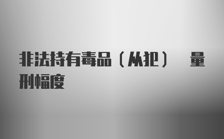 非法持有毒品(从犯) 量刑幅度