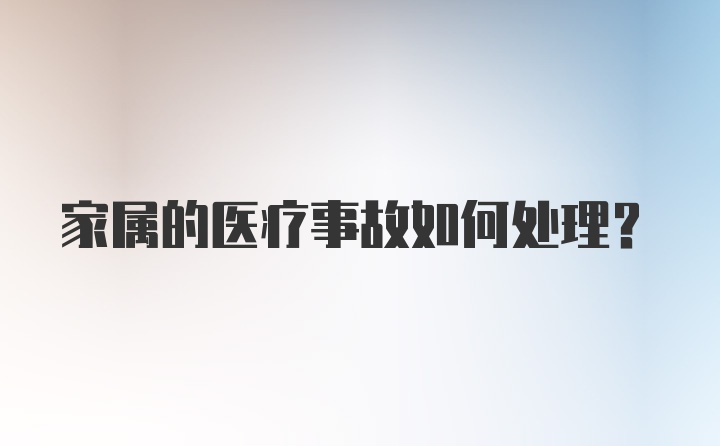 家属的医疗事故如何处理?