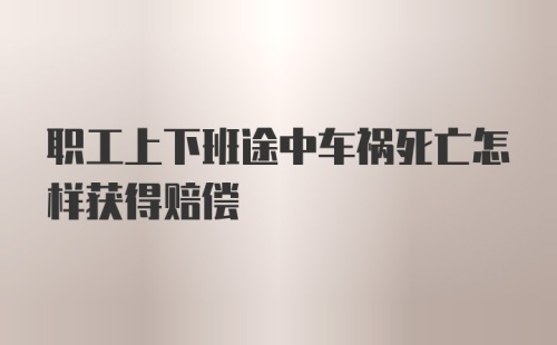 职工上下班途中车祸死亡怎样获得赔偿