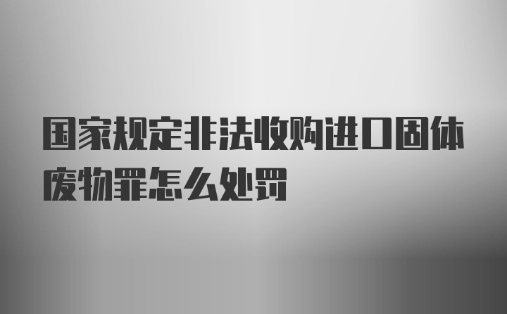 国家规定非法收购进口固体废物罪怎么处罚