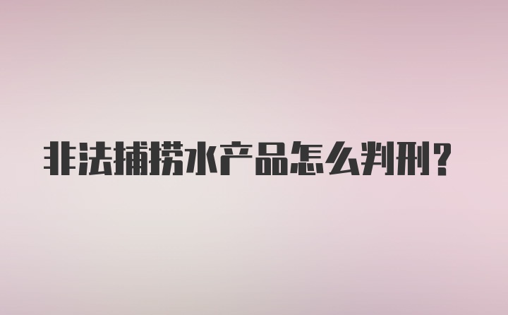 非法捕捞水产品怎么判刑？