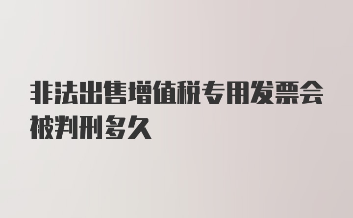 非法出售增值税专用发票会被判刑多久