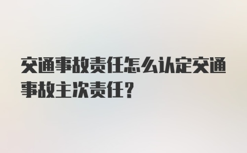 交通事故责任怎么认定交通事故主次责任？