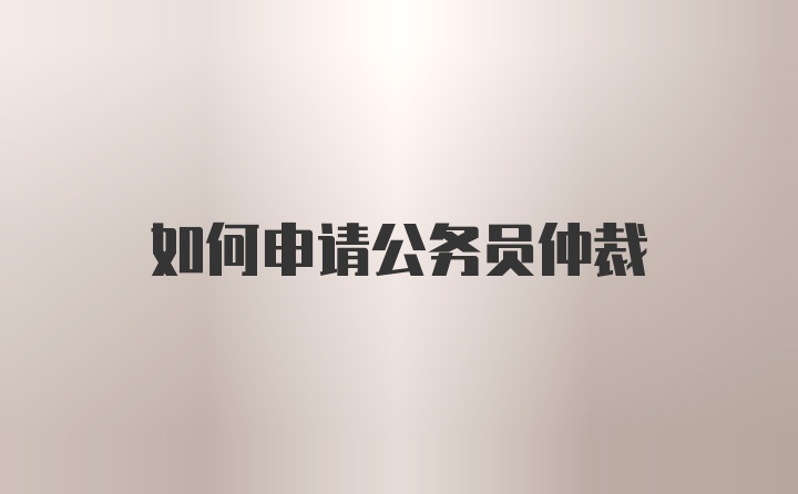 如何申请公务员仲裁