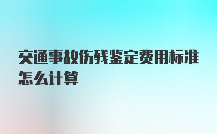 交通事故伤残鉴定费用标准怎么计算