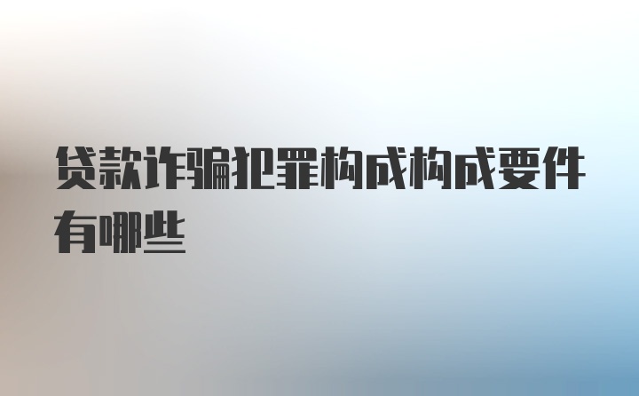 贷款诈骗犯罪构成构成要件有哪些