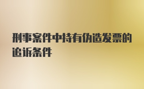 刑事案件中持有伪造发票的追诉条件