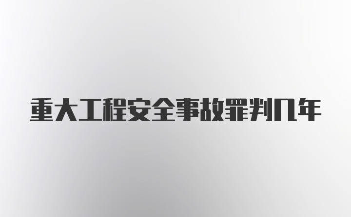 重大工程安全事故罪判几年