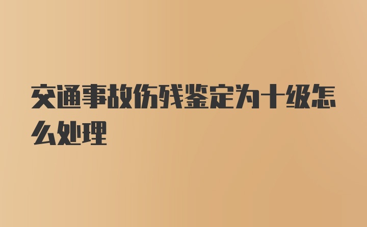 交通事故伤残鉴定为十级怎么处理