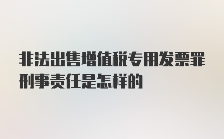 非法出售增值税专用发票罪刑事责任是怎样的