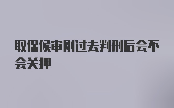 取保候审刚过去判刑后会不会关押