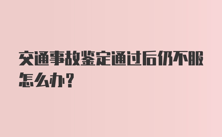 交通事故鉴定通过后仍不服怎么办?