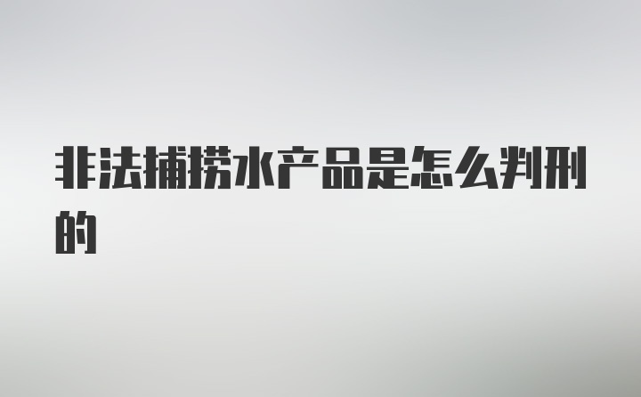 非法捕捞水产品是怎么判刑的