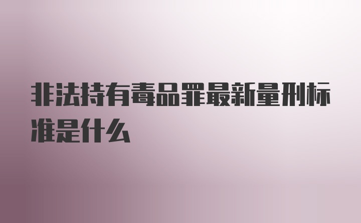 非法持有毒品罪最新量刑标准是什么