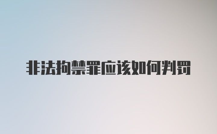 非法拘禁罪应该如何判罚