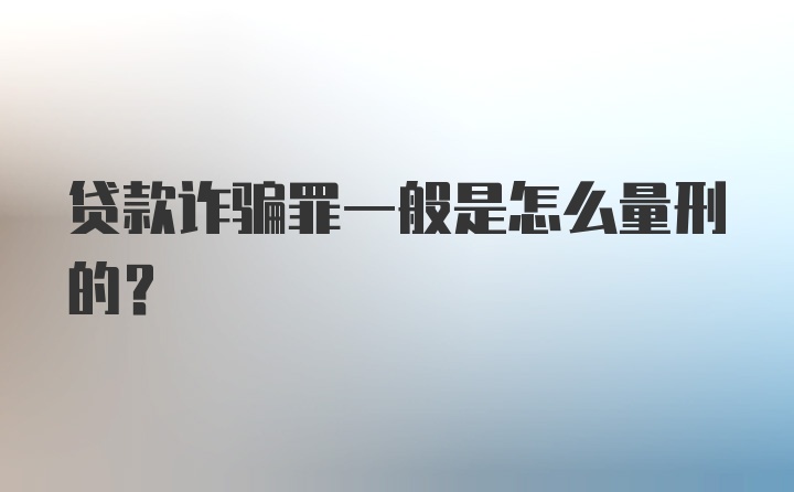 贷款诈骗罪一般是怎么量刑的？