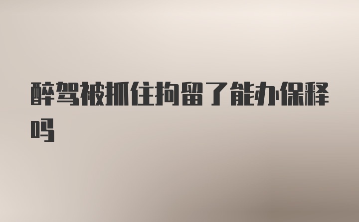 醉驾被抓住拘留了能办保释吗