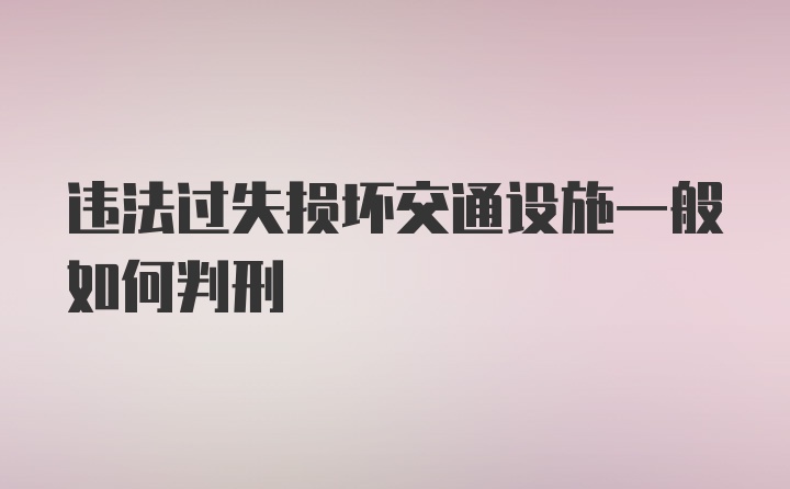 违法过失损坏交通设施一般如何判刑