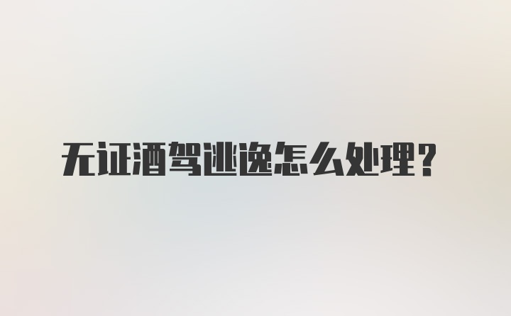 无证酒驾逃逸怎么处理？