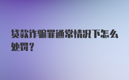 贷款诈骗罪通常情况下怎么处罚？