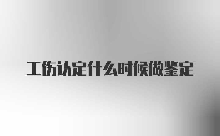 工伤认定什么时候做鉴定